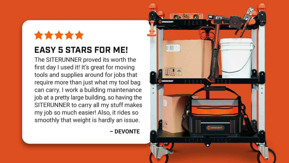 SITERUNNER testimonial "Easy 5 Stars for Me! The SITERUNNER proved its worth the first day I used it! It's great for moving tools and supplies around for jobs that require more than just what my tool bag can carry. I work a building maintenance job at a pretty large building, so having the SITERUNNER to carry all my stuff makes my job so much easier! Also, it rides so smoothly that weight is hardly an issue." - Devonte